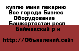 куплю мини-пекарню - Все города Бизнес » Оборудование   . Башкортостан респ.,Баймакский р-н